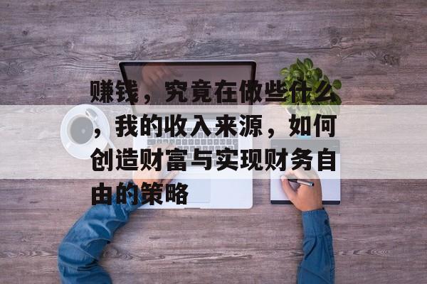 赚钱,究竟在做些什么,我的收入来源,如何创造财富与实现财务自由的策略 赚钱,究竟在做些什么,我的收入来源,如何创造财富与实现财务自由的策略
