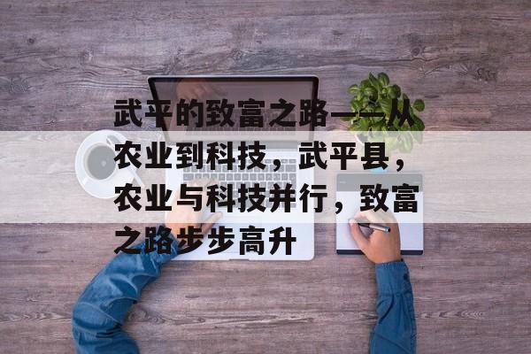 武平的致富之路——从农业到科技，武平县，农业与科技并行，致富之路步步高升