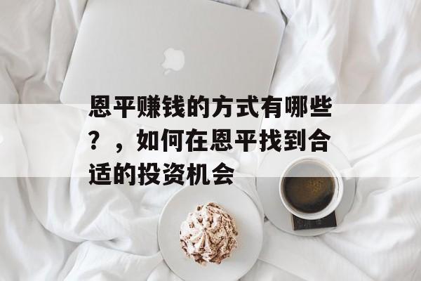 恩平赚钱的方式有哪些?,如何在恩平找到合适的投资机会 恩平赚钱的方式有哪些?,如何在恩平找到合适的投资机会