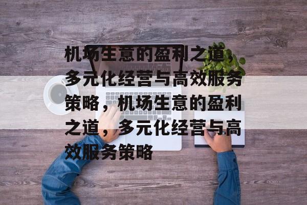 机场生意的盈利之道,多元化经营与高效服务策略,机场生意的盈利之道,多元化经营与高效服务策略 机场生意的盈利之道,多元化经营与高效服务策略,机场生意的盈利之道,多元化经营与高效服务策略