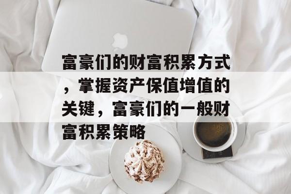富豪们的财富积累方式,掌握资产保值增值的关键,富豪们的一般财富积累策略 富豪们的财富积累方式,掌握资产保值增值的关键,富豪们的一般财富积累策略