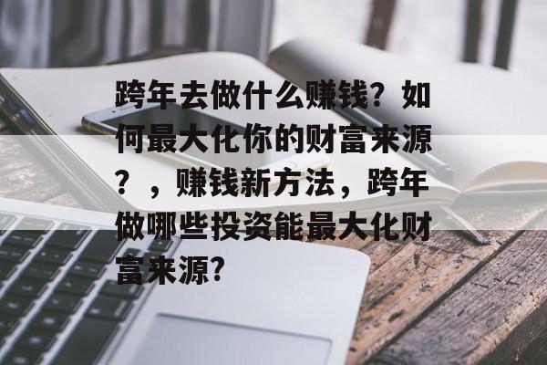 跨年去做什么赚钱?如何最大化你的财富来源?,赚钱新方法,跨年做哪些投资能最大化财富来源? 跨年去做什么赚钱?如何最大化你的财富来源?,赚钱新方法,跨年做哪些投资能最大化财富来源?