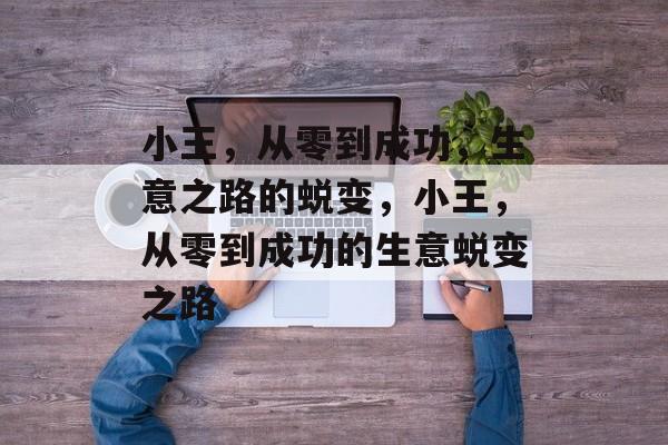 小王,从零到成功,生意之路的蜕变,小王,从零到成功的生意蜕变之路 小王,从零到成功,生意之路的蜕变,小王,从零到成功的生意蜕变之路