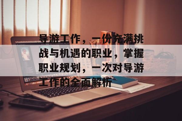 导游工作,一份充满挑战与机遇的职业,掌握职业规划,一次对导游工作的全面解析 导游工作,一份充满挑战与机遇的职业,掌握职业规划,一次对导游工作的全面解析