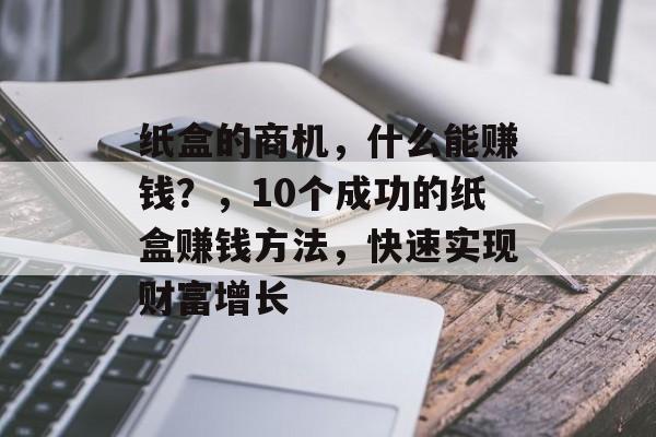 纸盒的商机,什么能赚钱?,10个成功的纸盒赚钱方法,快速实现财富增长 纸盒的商机,什么能赚钱?,10个成功的纸盒赚钱方法,快速实现财富增长