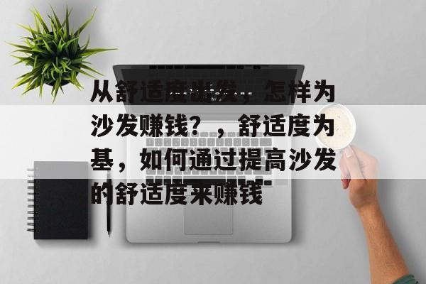 从舒适度出发,怎样为沙发赚钱?,舒适度为基,如何通过提高沙发的舒适度来赚钱 从舒适度出发,怎样为沙发赚钱?,舒适度为基,如何通过提高沙发的舒适度来赚钱