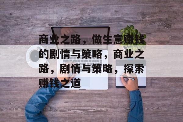 商业之路，做生意赚钱的剧情与策略，商业之路，剧情与策略，探索赚钱之道
