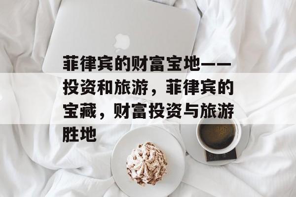 菲律宾的财富宝地——投资和旅游，菲律宾的宝藏，财富投资与旅游胜地