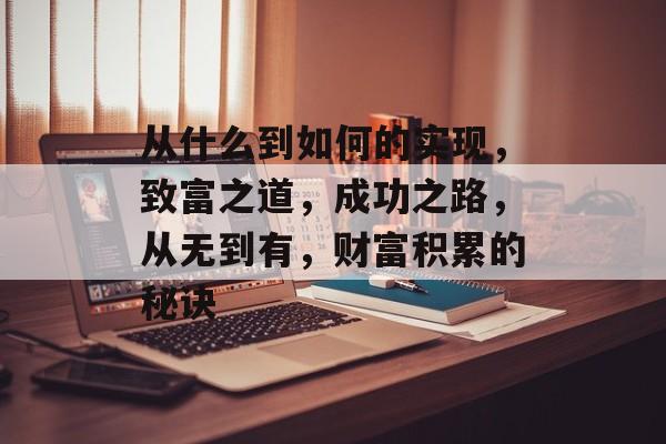 从什么到如何的实现，致富之道，成功之路，从无到有，财富积累的秘诀