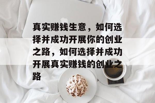 真实赚钱生意,如何选择并成功开展你的创业之路,如何选择并成功开展真实赚钱的创业之路 真实赚钱生意,如何选择并成功开展你的创业之路,如何选择并成功开展真实赚钱的创业之路