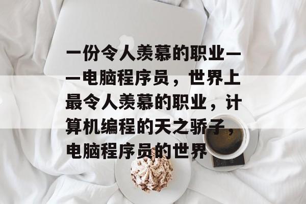 一份令人羡慕的职业——电脑程序员,世界上最令人羡慕的职业,计算机编程的天之骄子,电脑程序员的世界 一份令人羡慕的职业——电脑程序员,世界上最令人羡慕的职业,计算机编程的天之骄子,电脑程序员的世界