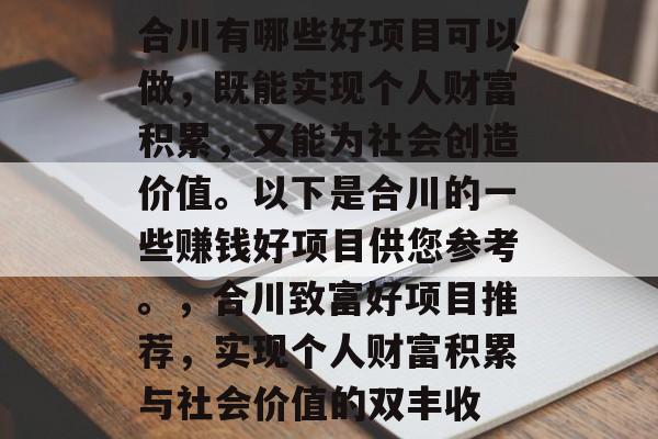 合川有哪些好项目可以做,既能实现个人财富积累,又能为社会创造价值。以下是合川的一些赚钱好项目供您参考。,合川致富好项目推荐,实现个人财富积累与社会价值的双丰收 合川有哪些好项目可以做,既能实现个人财富积累,又能为社会创造价值。以下是合川的一些赚钱好项目供您参考。,合川致富好项目推荐,实现个人财富积累与社会价值的双丰收
