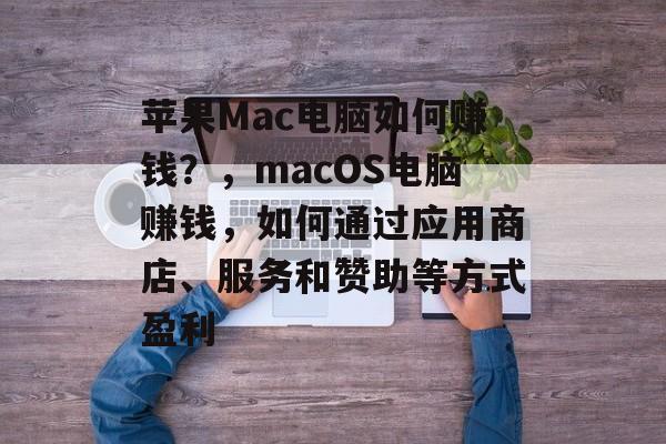苹果Mac电脑如何赚钱?,macOS电脑赚钱,如何通过应用商店、服务和赞助等方式盈利 苹果Mac电脑如何赚钱?,macOS电脑赚钱,如何通过应用商店、服务和赞助等方式盈利