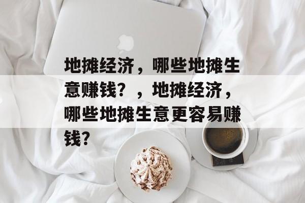 地摊经济，哪些地摊生意赚钱？，地摊经济，哪些地摊生意更容易赚钱？