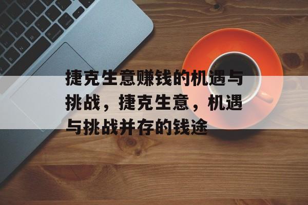 捷克生意赚钱的机遇与挑战,捷克生意,机遇与挑战并存的钱途 捷克生意赚钱的机遇与挑战,捷克生意,机遇与挑战并存的钱途