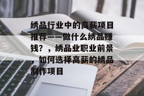 绣品行业中的高薪项目推荐——做什么绣品赚钱?,绣品业职业前景,如何选择高薪的绣品制作项目 绣品行业中的高薪项目推荐——做什么绣品赚钱?,绣品业职业前景,如何选择高薪的绣品制作项目