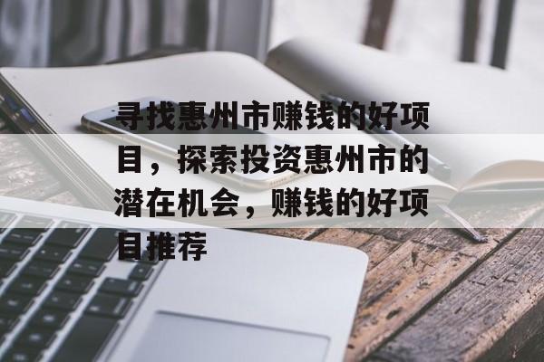 寻找惠州市赚钱的好项目,探索投资惠州市的潜在机会,赚钱的好项目推荐 寻找惠州市赚钱的好项目,探索投资惠州市的潜在机会,赚钱的好项目推荐
