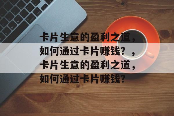 卡片生意的盈利之道,如何通过卡片赚钱?,卡片生意的盈利之道,如何通过卡片赚钱? 卡片生意的盈利之道,如何通过卡片赚钱?,卡片生意的盈利之道,如何通过卡片赚钱?