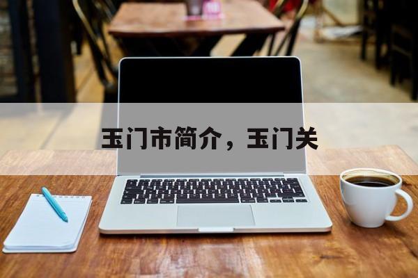 玉门市简介，玉门关