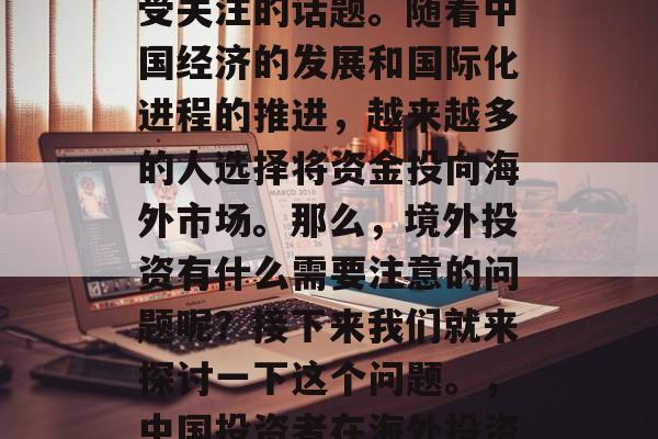 境外投资一直是一个备受关注的话题。随着中国经济的发展和国际化进程的推进，越来越多的人选择将资金投向海外市场。那么，境外投资有什么需要注意的问题呢？接下来我们就来探讨一下这个问题。，中国投资者在海外投资需注意哪些问题?