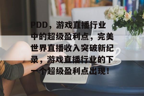 PDD，游戏直播行业中的超级盈利点，完美世界直播收入突破新纪录，游戏直播行业的下一个超级盈利点出现！