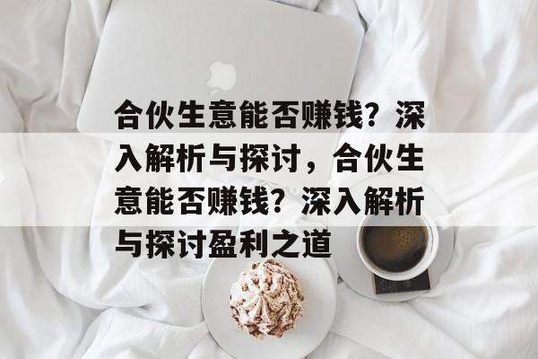 合伙生意能否赚钱?深入解析与探讨,合伙生意能否赚钱?深入解析与探讨盈利之道 合伙生意能否赚钱?深入解析与探讨,合伙生意能否赚钱?深入解析与探讨盈利之道