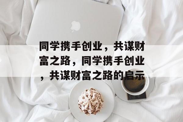 同学携手创业，共谋财富之路，同学携手创业，共谋财富之路的启示