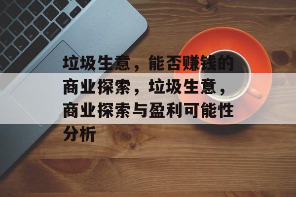 垃圾生意,能否赚钱的商业探索,垃圾生意,商业探索与盈利可能性分析 垃圾生意,能否赚钱的商业探索,垃圾生意,商业探索与盈利可能性分析