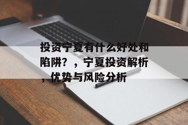 投资宁夏有什么好处和陷阱?,宁夏投资解析,优势与风险分析 投资宁夏有什么好处和陷阱?,宁夏投资解析,优势与风险分析