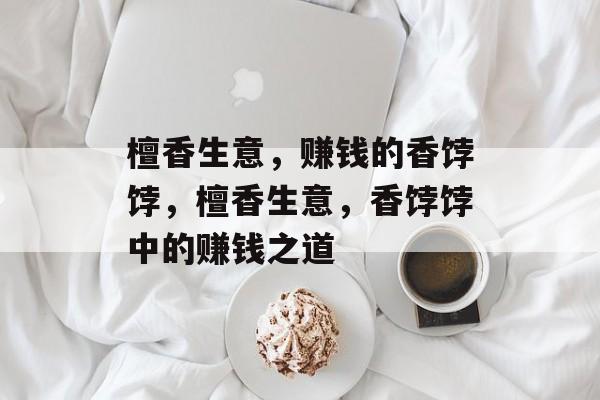 檀香生意，赚钱的香饽饽，檀香生意，香饽饽中的赚钱之道