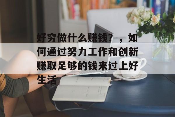 好穷做什么赚钱?,如何通过努力工作和创新赚取足够的钱来过上好生活 好穷做什么赚钱?,如何通过努力工作和创新赚取足够的钱来过上好生活