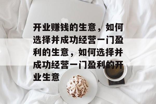 开业赚钱的生意,如何选择并成功经营一门盈利的生意,如何选择并成功经营一门盈利的开业生意 开业赚钱的生意,如何选择并成功经营一门盈利的生意,如何选择并成功经营一门盈利的开业生意