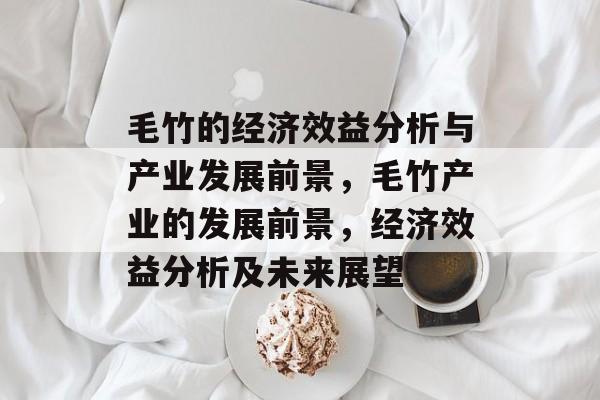 毛竹的经济效益分析与产业发展前景,毛竹产业的发展前景,经济效益分析及未来展望 毛竹的经济效益分析与产业发展前景,毛竹产业的发展前景,经济效益分析及未来展望