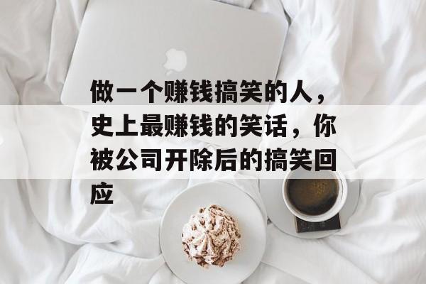 做一个赚钱搞笑的人,史上最赚钱的笑话,你被公司开除后的搞笑回应 做一个赚钱搞笑的人,史上最赚钱的笑话,你被公司开除后的搞笑回应