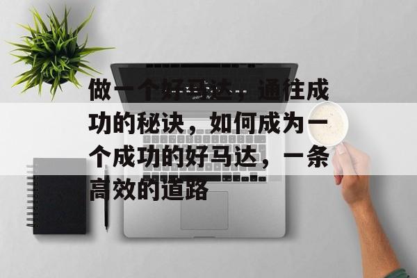做一个好马达,通往成功的秘诀,如何成为一个成功的好马达,一条高效的道路 做一个好马达,通往成功的秘诀,如何成为一个成功的好马达,一条高效的道路