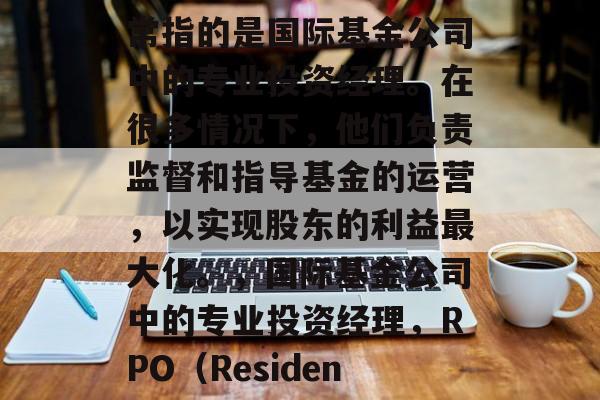 RPO(Resident General Partner)通常指的是国际基金公司中的专业投资经理。在很多情况下,他们负责监督和指导基金的运营,以实现股东的利益最大化。,国际基金公司中的专业投资经理,RPO(Resident General Partner)的角色与职责 RPO(Resident General Partner)通常指的是国际基金公司中的专业投资经理。在很多情况下,他们负责监督和指导基金的运营,以实现股东的利益最大化。,国际基金公司中的专业投资经理,RPO(Resident General Partner)的角色与职责