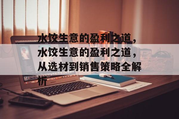 水饺生意的盈利之道,水饺生意的盈利之道,从选材到销售策略全解析 水饺生意的盈利之道,水饺生意的盈利之道,从选材到销售策略全解析