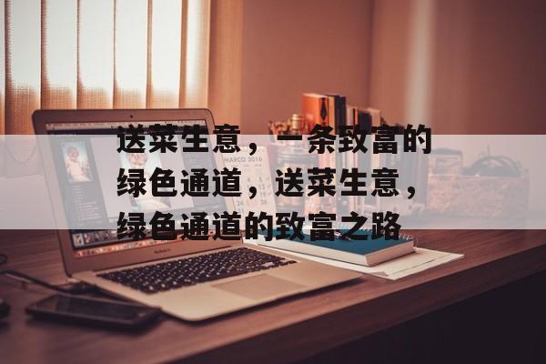 送菜生意,一条致富的绿色通道,送菜生意,绿色通道的致富之路 送菜生意,一条致富的绿色通道,送菜生意,绿色通道的致富之路