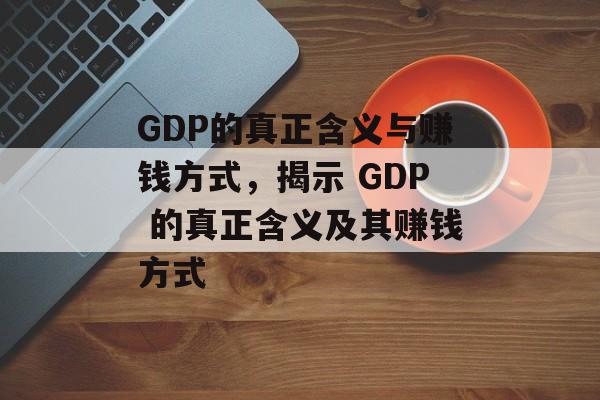 GDP的真正含义与赚钱方式,揭示 GDP 的真正含义及其赚钱方式 GDP的真正含义与赚钱方式,揭示 GDP 的真正含义及其赚钱方式