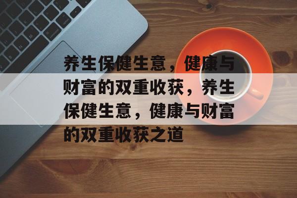 养生保健生意,健康与财富的双重收获,养生保健生意,健康与财富的双重收获之道 养生保健生意,健康与财富的双重收获,养生保健生意,健康与财富的双重收获之道