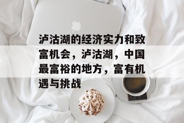 泸沽湖的经济实力和致富机会,泸沽湖,中国最富裕的地方,富有机遇与挑战 泸沽湖的经济实力和致富机会,泸沽湖,中国最富裕的地方,富有机遇与挑战