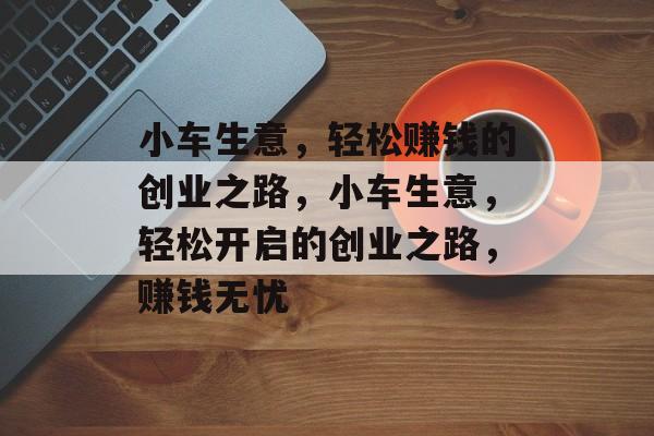 小车生意,轻松赚钱的创业之路,小车生意,轻松开启的创业之路,赚钱无忧 小车生意,轻松赚钱的创业之路,小车生意,轻松开启的创业之路,赚钱无忧
