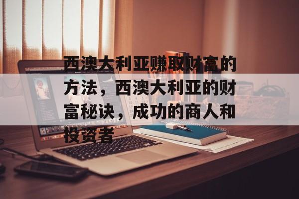 西澳大利亚赚取财富的方法,西澳大利亚的财富秘诀,成功的商人和投资者 西澳大利亚赚取财富的方法,西澳大利亚的财富秘诀,成功的商人和投资者