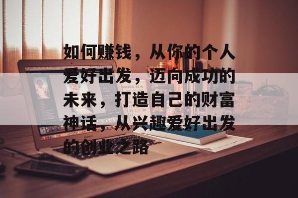 如何赚钱,从你的个人爱好出发,迈向成功的未来,打造自己的财富神话,从兴趣爱好出发的创业之路 如何赚钱,从你的个人爱好出发,迈向成功的未来,打造自己的财富神话,从兴趣爱好出发的创业之路
