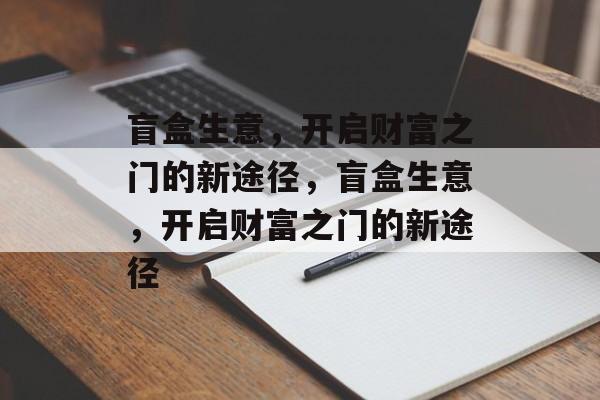 盲盒生意,开启财富之门的新途径,盲盒生意,开启财富之门的新途径 盲盒生意,开启财富之门的新途径,盲盒生意,开启财富之门的新途径