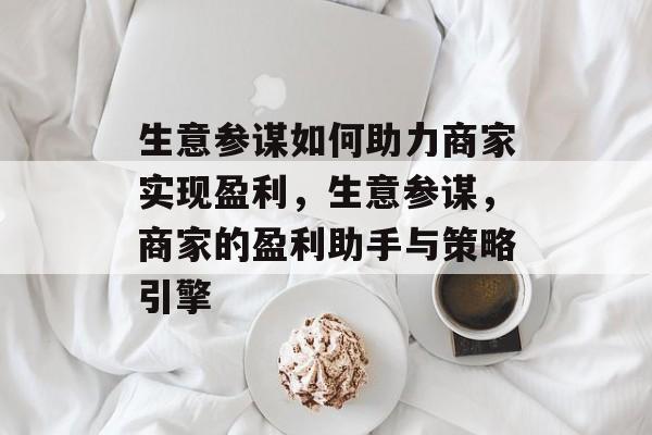 生意参谋如何助力商家实现盈利，生意参谋，商家的盈利助手与策略引擎
