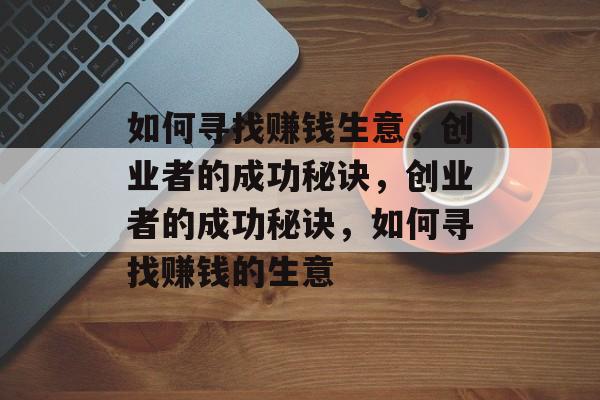 如何寻找赚钱生意,创业者的成功秘诀,创业者的成功秘诀,如何寻找赚钱的生意 如何寻找赚钱生意,创业者的成功秘诀,创业者的成功秘诀,如何寻找赚钱的生意