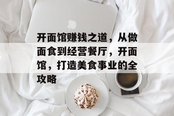 开面馆赚钱之道,从做面食到经营餐厅,开面馆,打造美食事业的全攻略 开面馆赚钱之道,从做面食到经营餐厅,开面馆,打造美食事业的全攻略