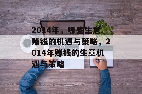 2014年,哪些生意赚钱的机遇与策略,2014年赚钱的生意机遇与策略 2014年,哪些生意赚钱的机遇与策略,2014年赚钱的生意机遇与策略