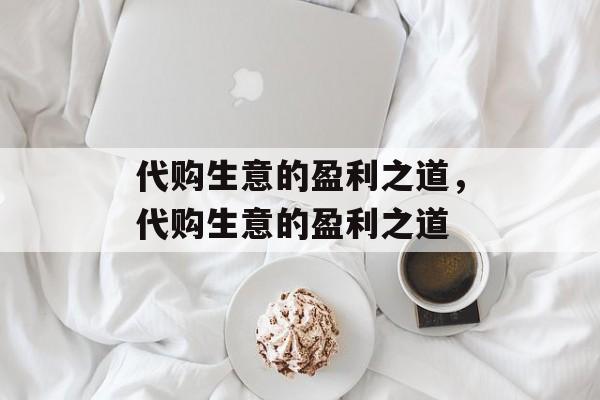 代购生意的盈利之道,代购生意的盈利之道 代购生意的盈利之道,代购生意的盈利之道
